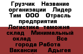 Грузчик › Название организации ­ Лидер Тим, ООО › Отрасль предприятия ­ Логистика, таможня, склад › Минимальный оклад ­ 14 000 - Все города Работа » Вакансии   . Адыгея респ.,Адыгейск г.